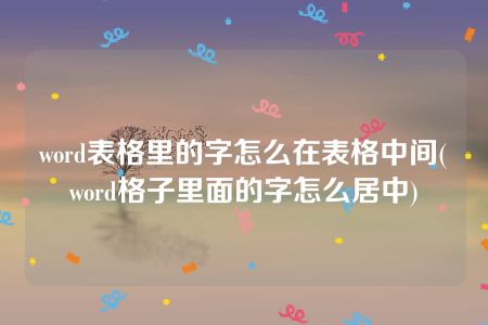 word表格里的字怎么在表格中间(word格子里面的字怎么居中)