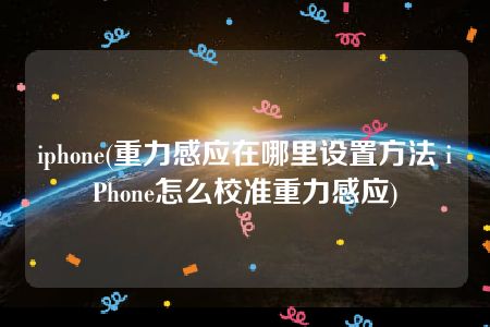 iphone(重力感应在哪里设置方法 iPhone怎么校准重力感应)