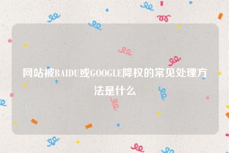 网站被BAIDU或GOOGLE降权的常见处理方法是什么