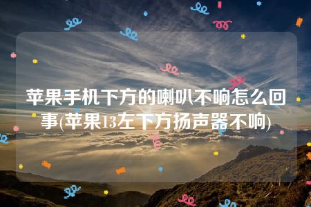 苹果手机下方的喇叭不响怎么回事(苹果13左下方扬声器不响)