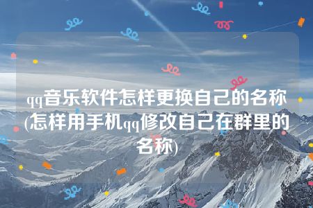 qq音乐软件怎样更换自己的名称(怎样用手机qq修改自己在群里的名称)