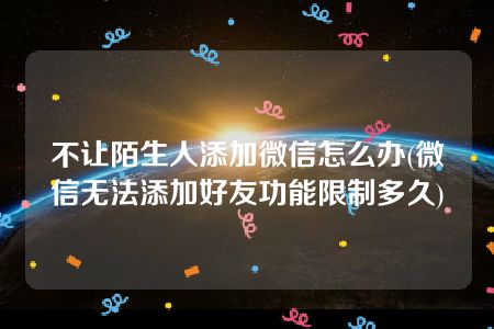 不让陌生人添加微信怎么办(微信无法添加好友功能限制多久)