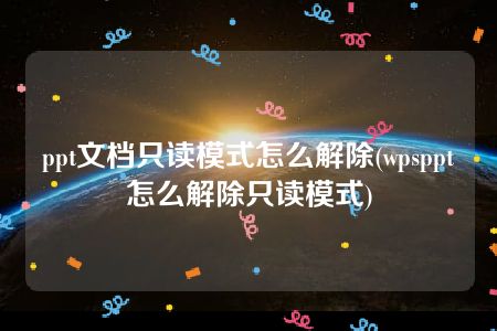 ppt文档只读模式怎么解除(wpsppt怎么解除只读模式)