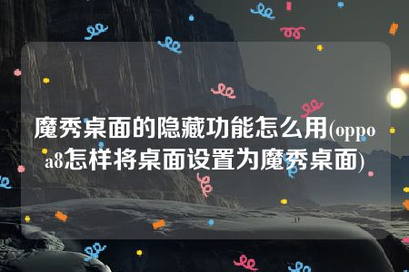 魔秀桌面的隐藏功能怎么用(oppoa8怎样将桌面设置为魔秀桌面)