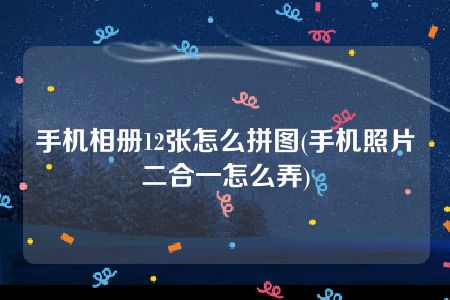 手机相册12张怎么拼图(手机照片二合一怎么弄)