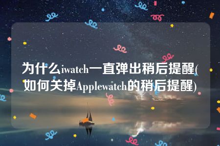 为什么iwatch一直弹出稍后提醒(如何关掉Applewatch的稍后提醒)