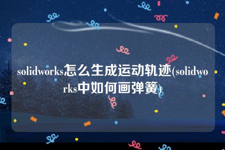 solidworks怎么生成运动轨迹(solidworks中如何画弹簧)