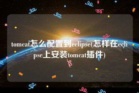 tomcat怎么配置到eclipse(怎样在eclipse上安装tomcat插件)