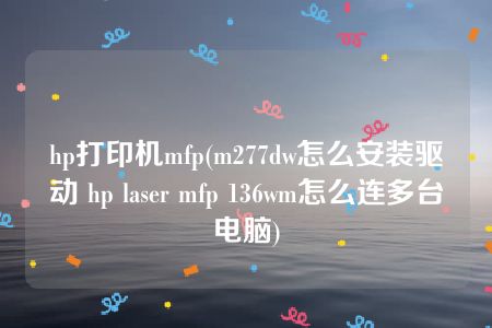 hp打印机mfp(m277dw怎么安装驱动 hp laser mfp 136wm怎么连多台电脑)