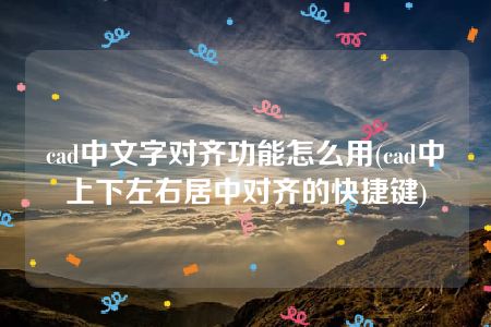 cad中文字对齐功能怎么用(cad中上下左右居中对齐的快捷键)