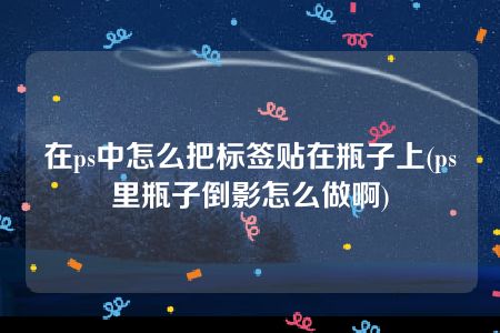 在ps中怎么把标签贴在瓶子上(ps里瓶子倒影怎么做啊)