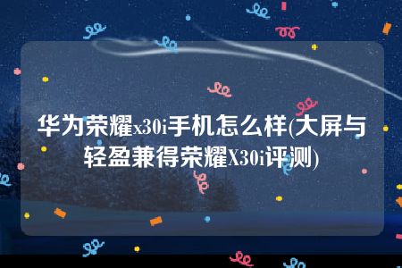 华为荣耀x30i手机怎么样(大屏与轻盈兼得荣耀X30i评测)