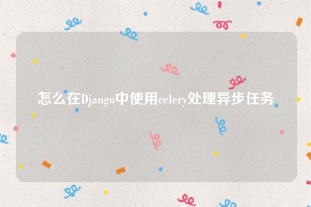 怎么在Django中使用celery处理异步任务