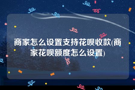 商家怎么设置支持花呗收款(商家花呗额度怎么设置)