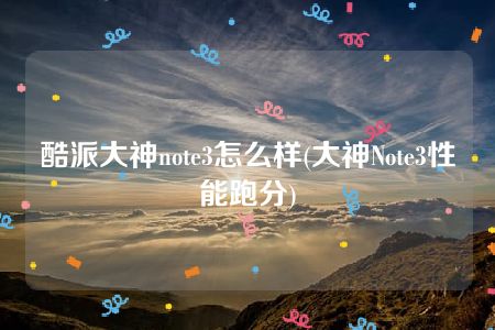 酷派大神note3怎么样(大神Note3性能跑分)