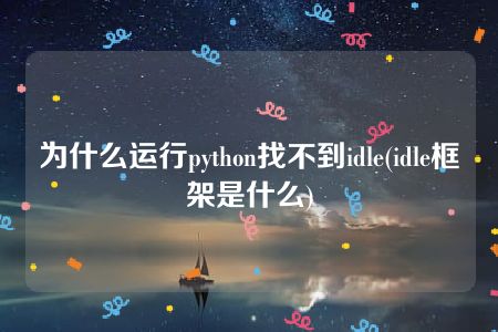 为什么运行python找不到idle(idle框架是什么)