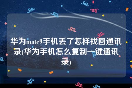 华为mate9手机丢了怎样找回通讯录(华为手机怎么复制一键通讯录)