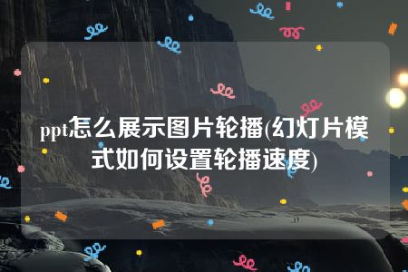 ppt怎么展示图片轮播(幻灯片模式如何设置轮播速度)