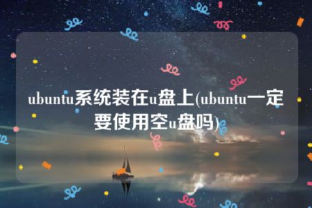 ubuntu系统装在u盘上(ubuntu一定要使用空u盘吗)