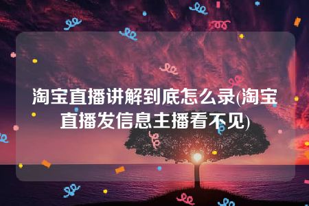 淘宝直播讲解到底怎么录(淘宝直播发信息主播看不见)