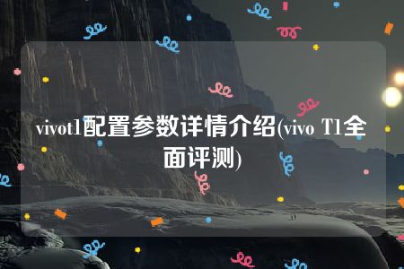 vivot1配置参数详情介绍(vivo T1全面评测)