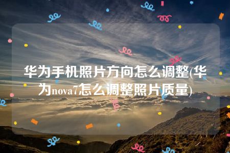 华为手机照片方向怎么调整(华为nova7怎么调整照片质量)