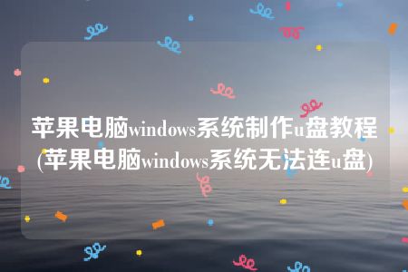 苹果电脑windows系统制作u盘教程(苹果电脑windows系统无法连u盘)