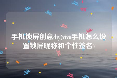 手机锁屏创意diy(vivo手机怎么设置锁屏昵称和个性签名)