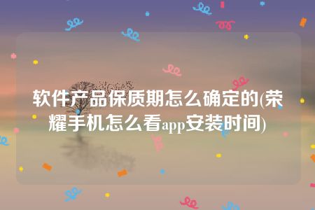 软件产品保质期怎么确定的(荣耀手机怎么看app安装时间)