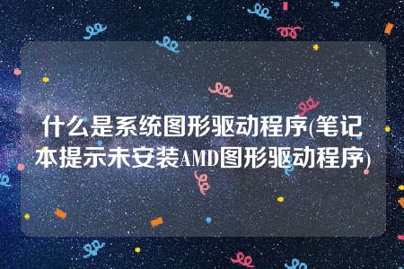 什么是系统图形驱动程序(笔记本提示未安装AMD图形驱动程序)