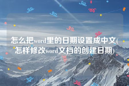 怎么把word里的日期设置成中文(怎样修改word文档的创建日期)