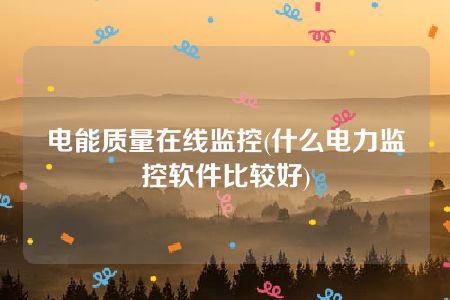 电能质量在线监控(什么电力监控软件比较好)