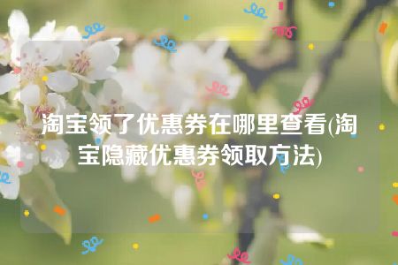 淘宝领了优惠券在哪里查看(淘宝隐藏优惠券领取方法)