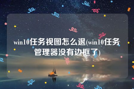 win10任务视图怎么退(win10任务管理器没有边框了)