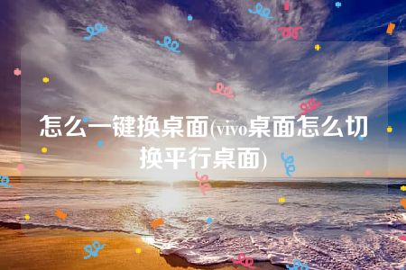 怎么一键换桌面(vivo桌面怎么切换平行桌面)