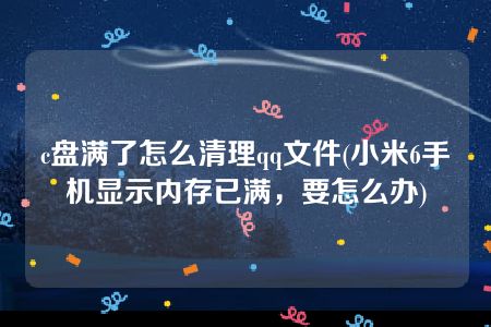 c盘满了怎么清理qq文件(小米6手机显示内存已满，要怎么办)