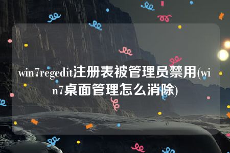 win7regedit注册表被管理员禁用(win7桌面管理怎么消除)