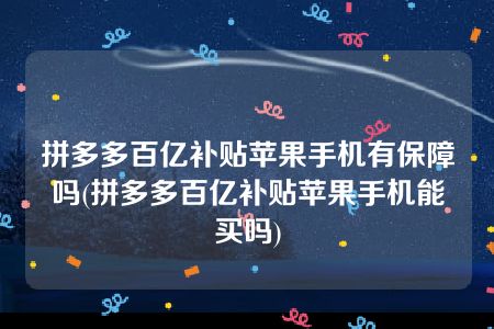 拼多多百亿补贴苹果手机有保障吗(拼多多百亿补贴苹果手机能买吗)