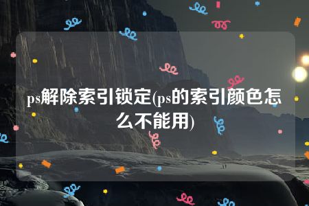 ps解除索引锁定(ps的索引颜色怎么不能用)