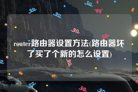 router路由器设置方法(路由器坏了买了个新的怎么设置)