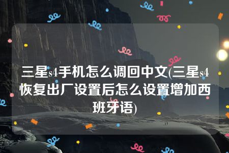 三星s4手机怎么调回中文(三星s4恢复出厂设置后怎么设置增加西班牙语)