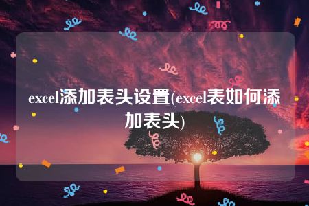 excel添加表头设置(excel表如何添加表头)