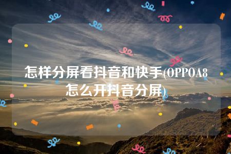 怎样分屏看抖音和快手(OPPOA8怎么开抖音分屏)