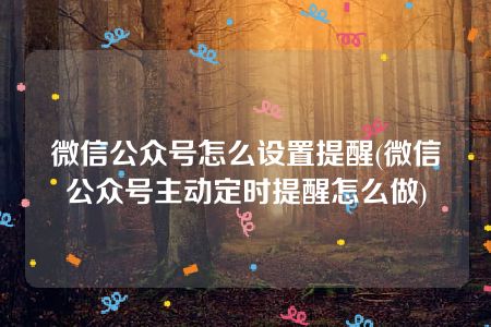 微信公众号怎么设置提醒(微信公众号主动定时提醒怎么做)