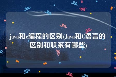 java和c编程的区别(Java和C语言的区别和联系有哪些)