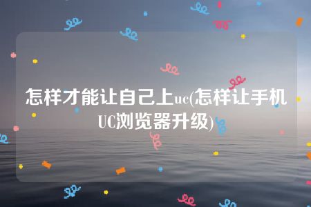 怎样才能让自己上uc(怎样让手机UC浏览器升级)