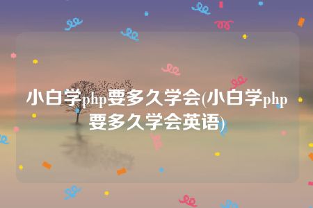 小白学php要多久学会(小白学php要多久学会英语)