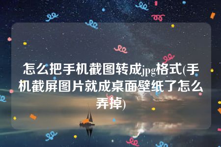 怎么把手机截图转成jpg格式(手机截屏图片就成桌面壁纸了怎么弄掉)