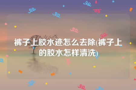 裤子上胶水迹怎么去除(裤子上的胶水怎样清洗)