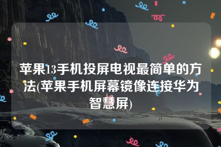 苹果13手机投屏电视最简单的方法(苹果手机屏幕镜像连接华为智慧屏)